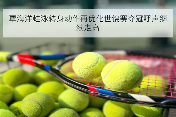 覃海洋蛙泳转身动作再优化世锦赛夺冠呼声继续走高