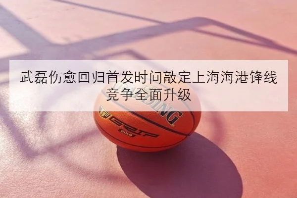 武磊伤愈回归首发时间敲定上海海港锋线竞争全面升级